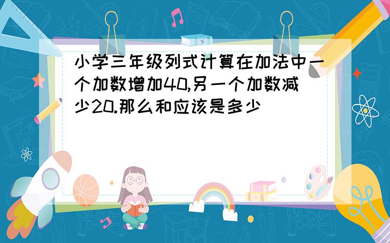 小学三年级列式计算在加法中一个加数增加40,另一个加数减少20.那么和应该是多少