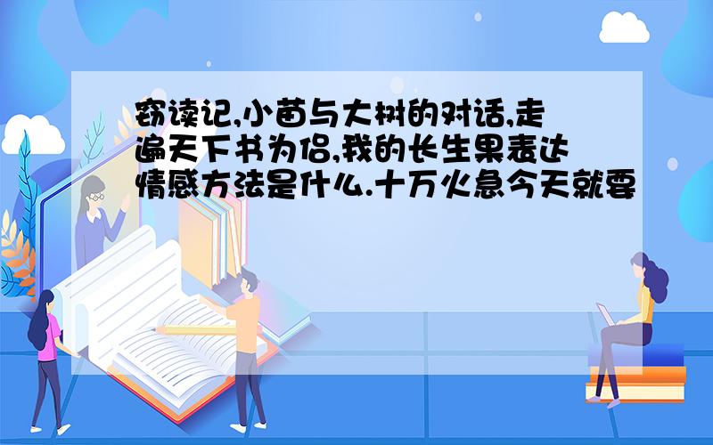 窃读记,小苗与大树的对话,走遍天下书为侣,我的长生果表达情感方法是什么.十万火急今天就要