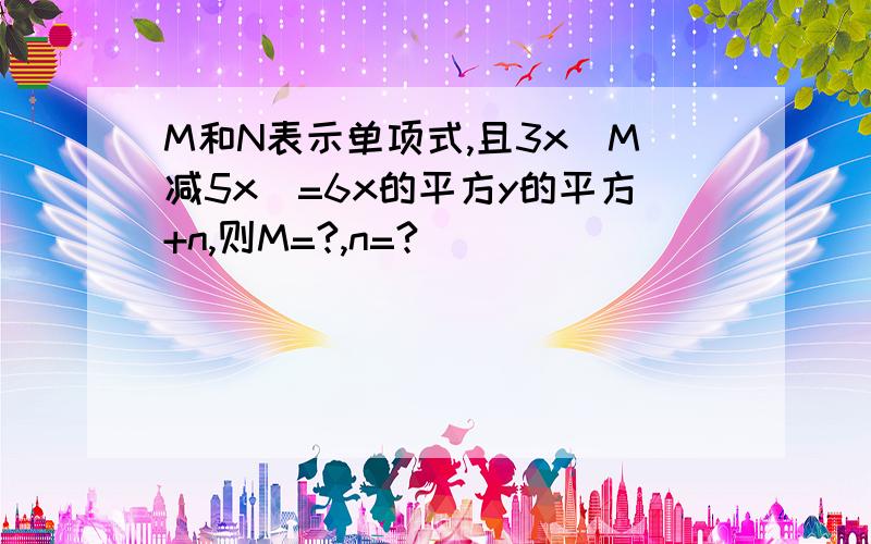 M和N表示单项式,且3x（M减5x）=6x的平方y的平方+n,则M=?,n=?