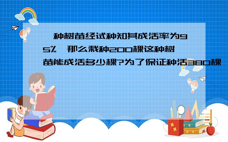 一种树苗经试种知其成活率为95%,那么栽种200棵这种树苗能成活多少棵?为了保证种活380棵,至少要种多少棵