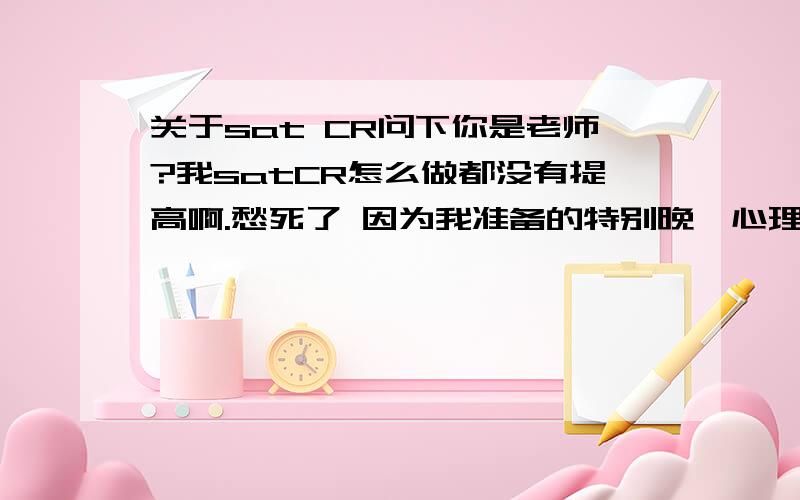 关于sat CR问下你是老师?我satCR怎么做都没有提高啊.愁死了 因为我准备的特别晚,心理也没底 我是很希望 能努力到2200+的.