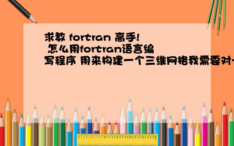 求教 fortran 高手! 怎么用fortran语言编写程序 用来构建一个三维网格我需要对一个平板进传热分析,先用fortran构建一个三维网格,然后用tecplot360读出三维模型.现在我的困惑时不知道怎么编写fort