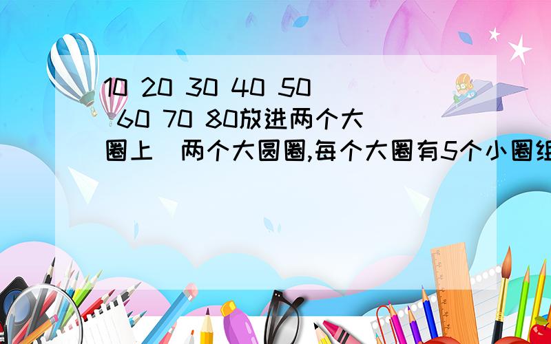 10 20 30 40 50 60 70 80放进两个大圈上（两个大圆圈,每个大圈有5个小圈组成,两个大圈相交,两个小圈重叠,共八个小圈）,使每个大圈上的数字总和等于200,怎么放?