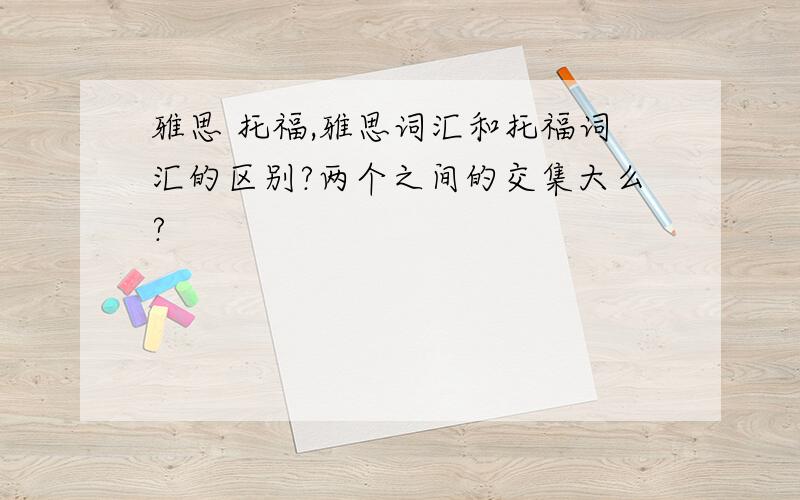 雅思 托福,雅思词汇和托福词汇的区别?两个之间的交集大么?