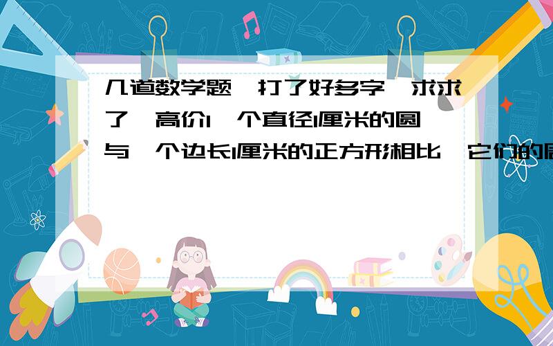 几道数学题,打了好多字,求求了,高价1一个直径1厘米的圆与一个边长1厘米的正方形相比,它们的周长（ ）它们的面积（ ）.A圆的面积大B正方形的面积大C一样大D无法比较2 一个圆的半径扩大a