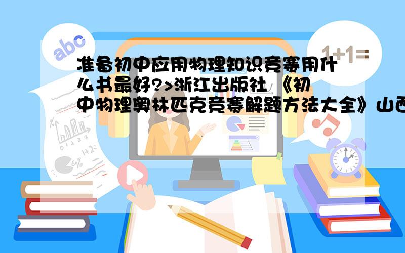 准备初中应用物理知识竞赛用什么书最好?>浙江出版社 《初中物理奥林匹克竞赛解题方法大全》山西教育出版社 《初中物理竞赛方法指导》 浙江大学出版社 华东师大出版社的《初中物理竞