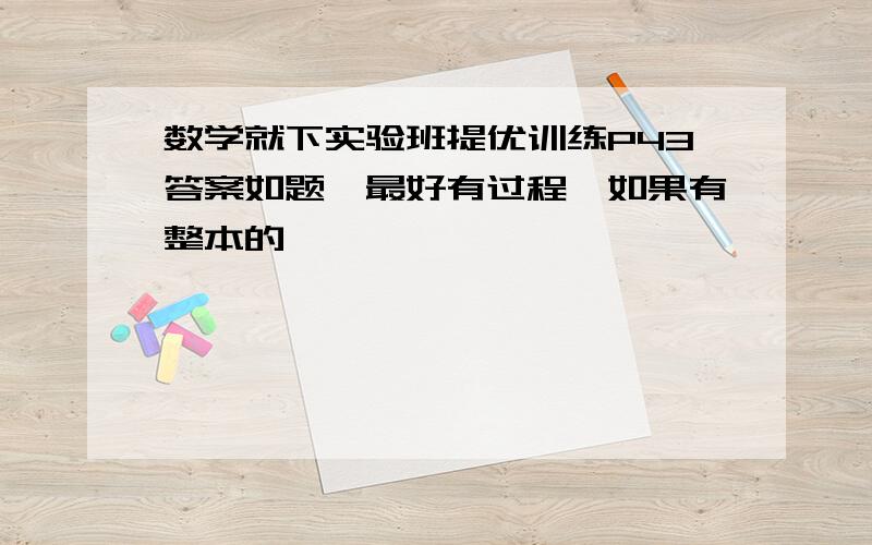 数学就下实验班提优训练P43答案如题,最好有过程,如果有整本的,