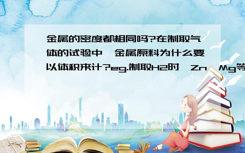 金属的密度都相同吗?在制取气体的试验中,金属原料为什么要以体积来计?eg.制取H2时,Zn、Mg等原料以体积来计?不是应该用质量单位来计吗?难道它们的密度相同?