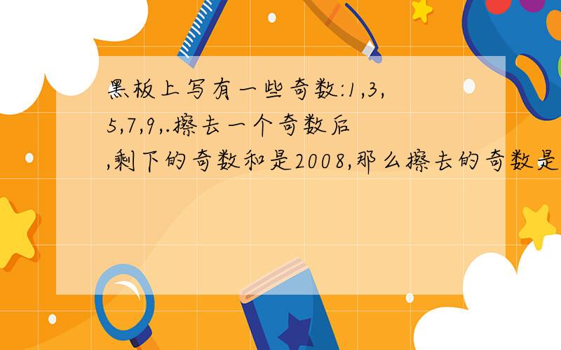 黑板上写有一些奇数:1,3,5,7,9,.擦去一个奇数后,剩下的奇数和是2008,那么擦去的奇数是( ).