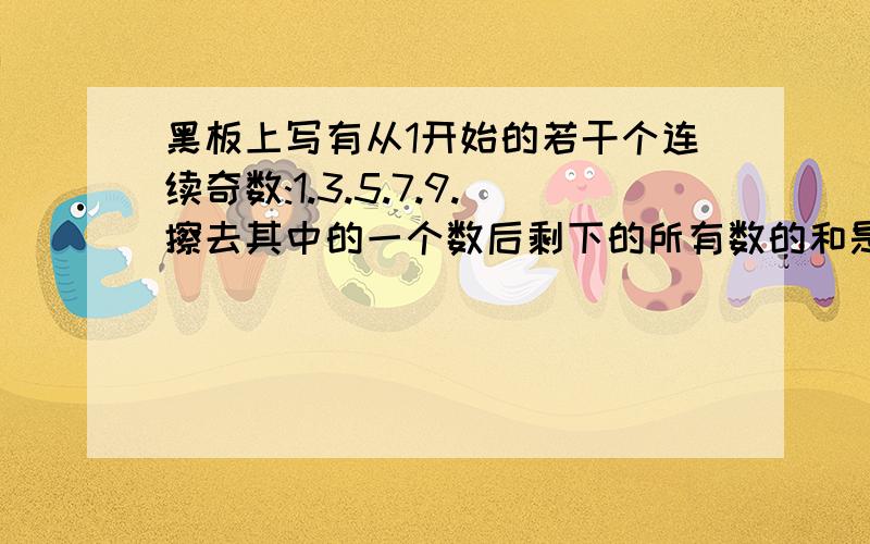 黑板上写有从1开始的若干个连续奇数:1.3.5.7.9.擦去其中的一个数后剩下的所有数的和是100擦去的数是什么急用!