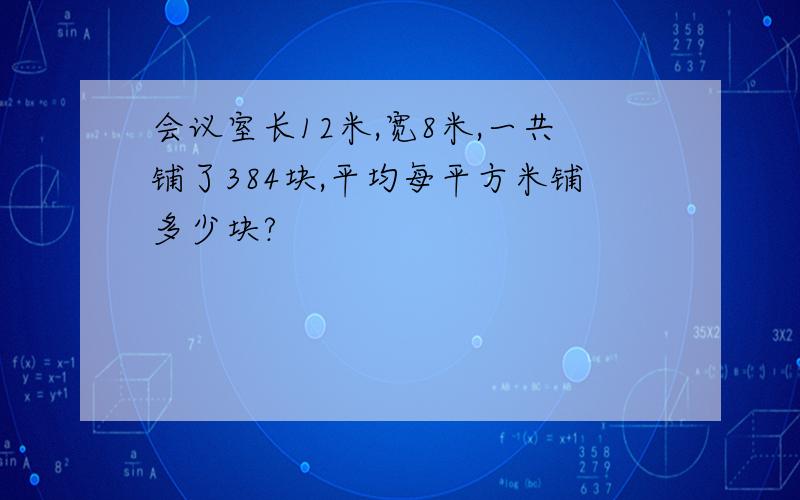 会议室长12米,宽8米,一共铺了384块,平均每平方米铺多少块?