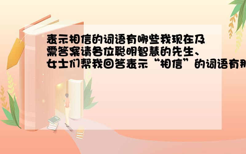 表示相信的词语有哪些我现在及需答案请各位聪明智慧的先生、女士们帮我回答表示“相信”的词语有那些?至少五个以上