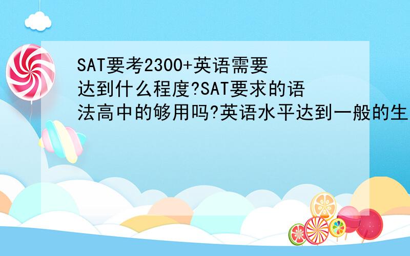 SAT要考2300+英语需要达到什么程度?SAT要求的语法高中的够用吗?英语水平达到一般的生活所需可以吗?有懂的朋友详细说下 Thankx.有考过的前辈说说 需要在哪些方面提高?比如要学习大学的语法