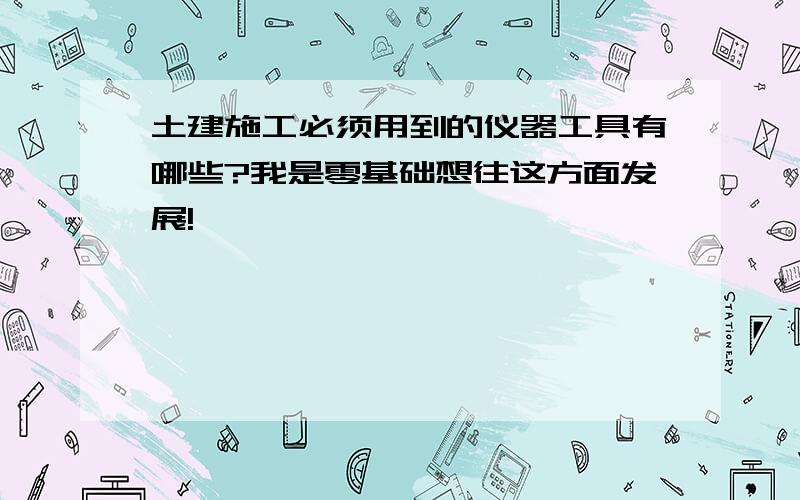 土建施工必须用到的仪器工具有哪些?我是零基础想往这方面发展!