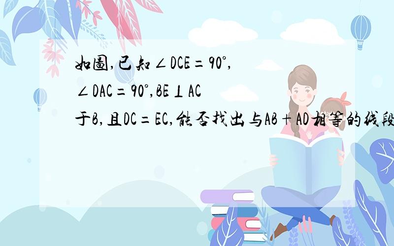 如图,已知∠DCE=90°,∠DAC=90°,BE⊥AC于B,且DC=EC,能否找出与AB+AD相等的线段,并说明理由.