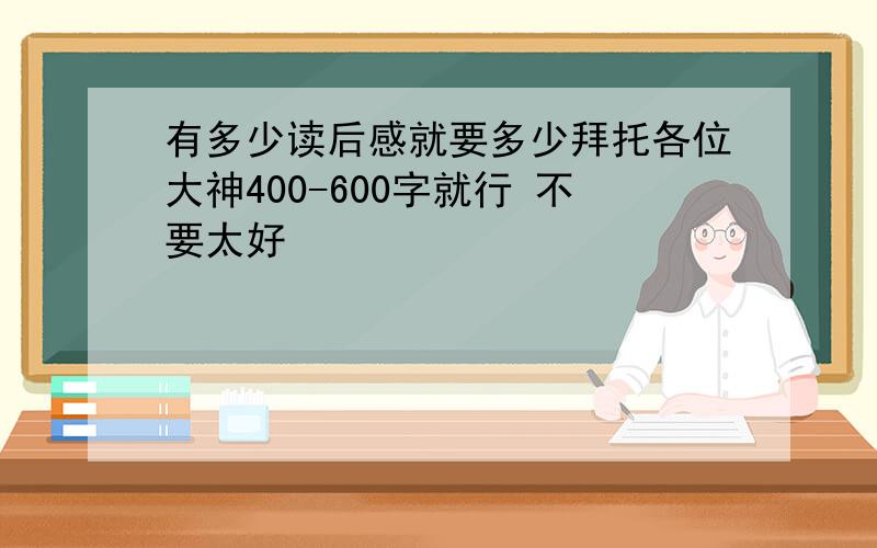 有多少读后感就要多少拜托各位大神400-600字就行 不要太好