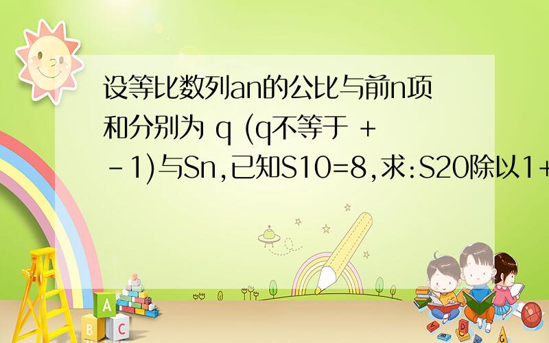 设等比数列an的公比与前n项和分别为 q (q不等于 +-1)与Sn,已知S10=8,求:S20除以1+q的10次方?