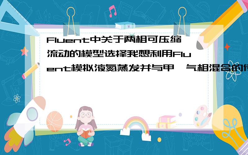 Fluent中关于两相可压缩流动的模型选择我想利用Fluent模拟液氮蒸发并与甲烷气相混合的传热过程,这样就存在氮气和甲烷气体两个可压缩相,但VOF和Mixture只允许一相是可压缩的,Eulerian模型是不