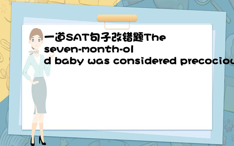 一道SAT句子改错题The seven-month-old baby was considered precocious to her family because she was ...为什么consider to 不对?求consider的搭配及用法!^)