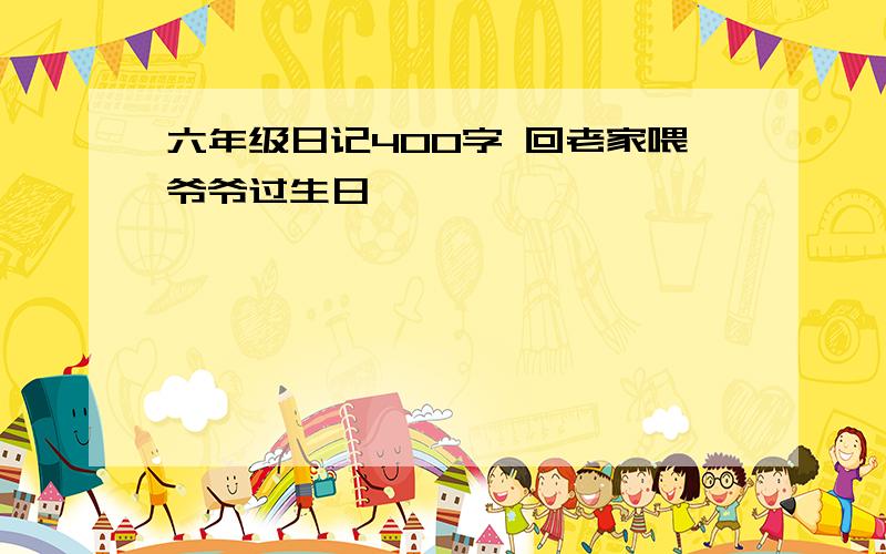 六年级日记400字 回老家喂爷爷过生日