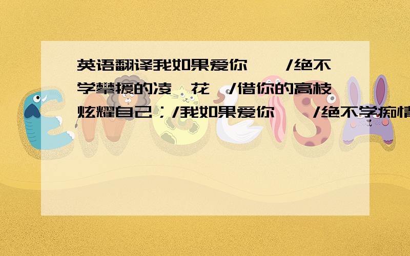 英语翻译我如果爱你——/绝不学攀援的凌霄花,/借你的高枝炫耀自己；/我如果爱你——/绝不学痴情的鸟儿,/为绿荫重复单调的歌曲；/也不止象泉源/常年送来清凉的慰籍；/也不止象险峰,/增