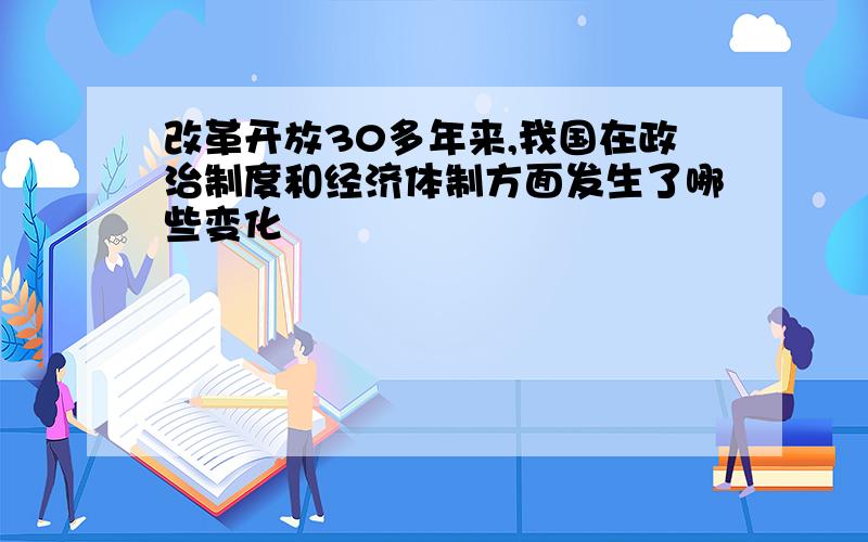 改革开放30多年来,我国在政治制度和经济体制方面发生了哪些变化