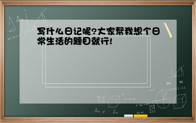 写什么日记呢?大家帮我想个日常生活的题目就行!