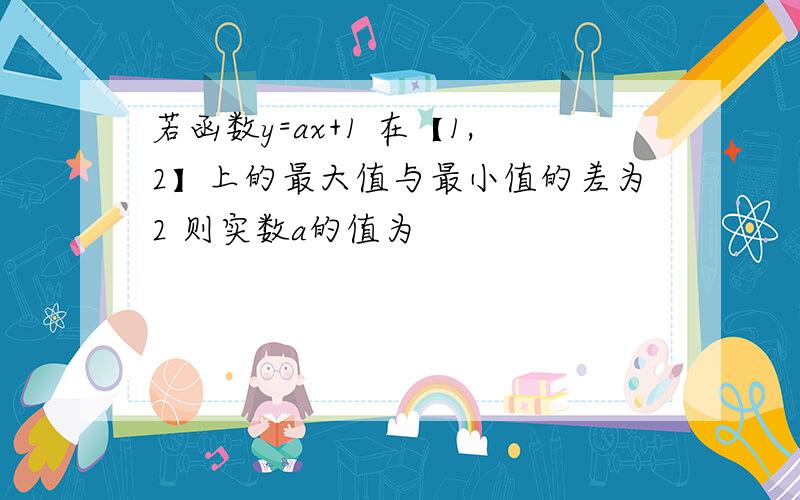 若函数y=ax+1 在【1,2】上的最大值与最小值的差为2 则实数a的值为