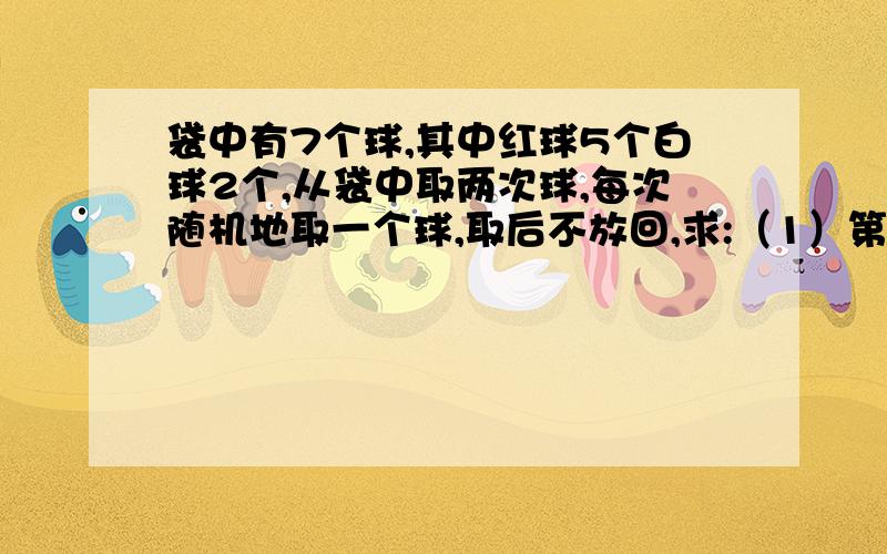 袋中有7个球,其中红球5个白球2个,从袋中取两次球,每次随机地取一个球,取后不放回,求:（1）第一次取到白球,第二次取到红球的概率（2）两次取得一红球一白球的概率