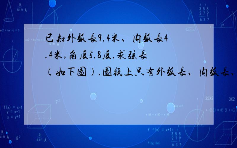 已知外弧长9.4米、内弧长4.4米,角度5.8度.求弦长（如下图）.图纸上只有外弧长、内弧长、弧距、圆心角.求A到B之间那条虚线长度、半径.求公式步骤.