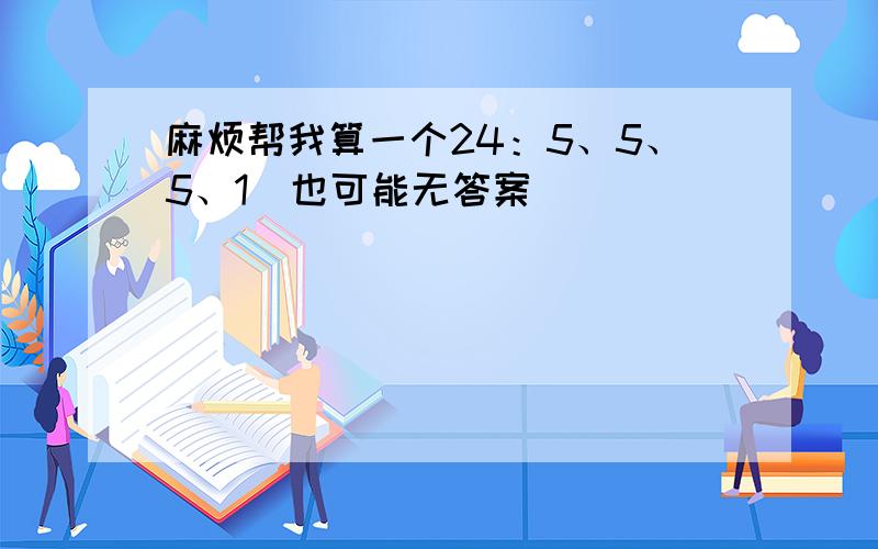 麻烦帮我算一个24：5、5、5、1（也可能无答案）