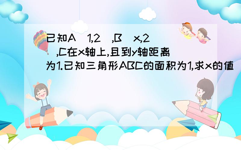 已知A（1,2）,B（x,2）,C在x轴上,且到y轴距离为1.已知三角形ABC的面积为1,求x的值