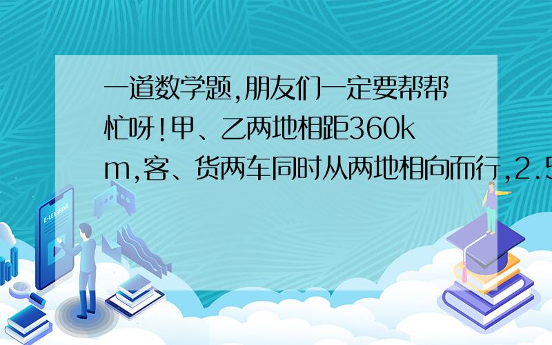 一道数学题,朋友们一定要帮帮忙呀!甲、乙两地相距360km,客、货两车同时从两地相向而行,2.5小时后相遇,客车每小时行60km,货车每小时行多少千米?