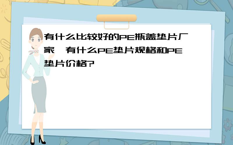 有什么比较好的PE瓶盖垫片厂家,有什么PE垫片规格和PE垫片价格?