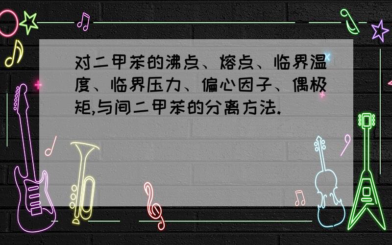 对二甲苯的沸点、熔点、临界温度、临界压力、偏心因子、偶极矩,与间二甲苯的分离方法.