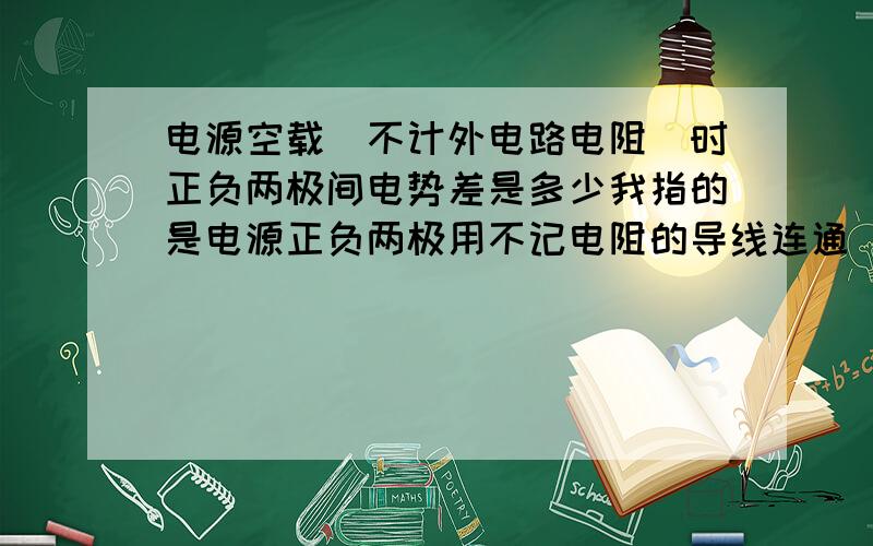 电源空载（不计外电路电阻）时正负两极间电势差是多少我指的是电源正负两极用不记电阻的导线连通