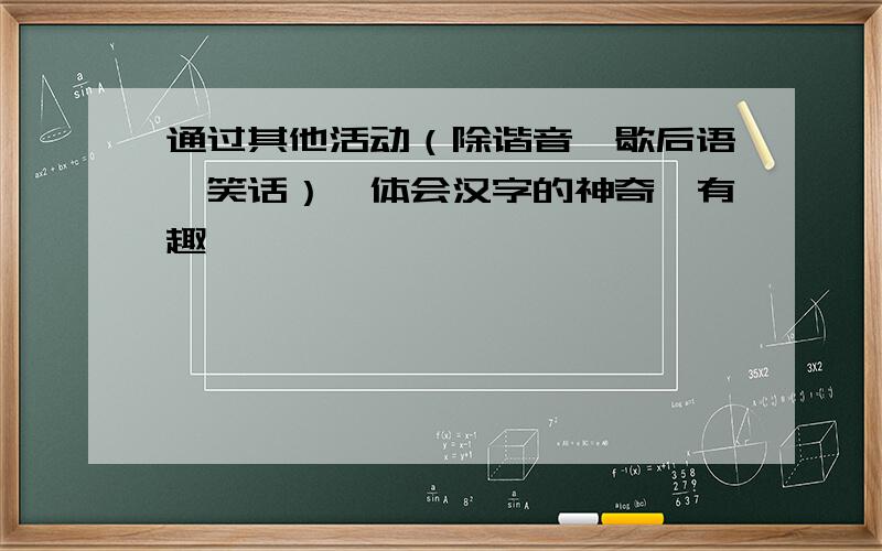 通过其他活动（除谐音、歇后语、笑话）,体会汉字的神奇、有趣