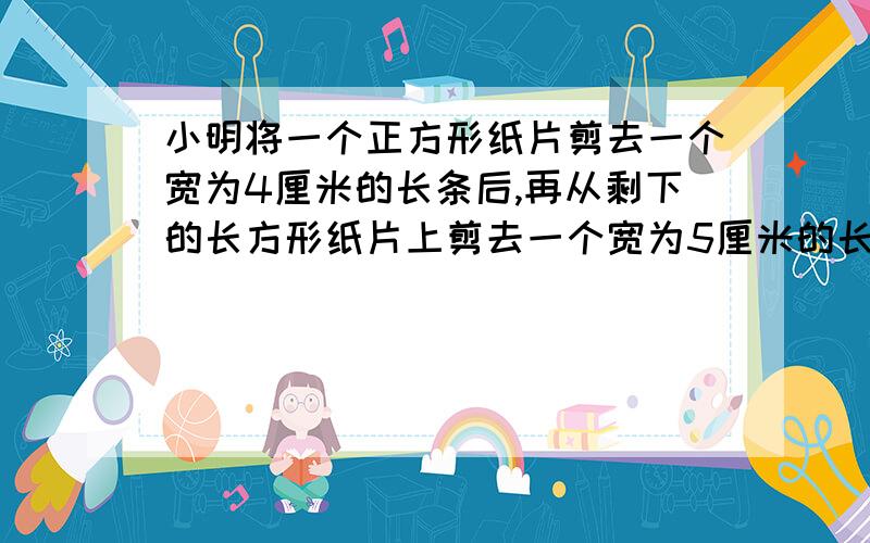 小明将一个正方形纸片剪去一个宽为4厘米的长条后,再从剩下的长方形纸片上剪去一个宽为5厘米的长条．如果两次剪下的长条面积正好相等,那么长条的面积为多少?