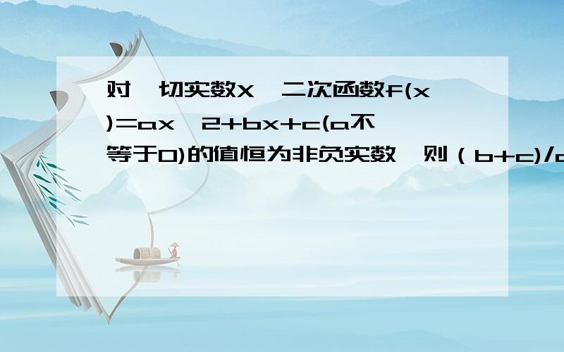 对一切实数X,二次函数f(x)=ax^2+bx+c(a不等于0)的值恒为非负实数,则（b+c)/a的最小值是?