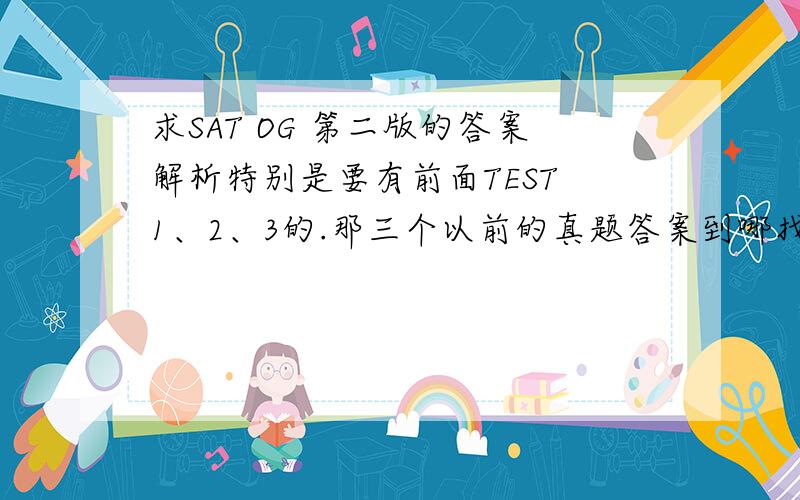 求SAT OG 第二版的答案解析特别是要有前面TEST 1、2、3的.那三个以前的真题答案到哪找？