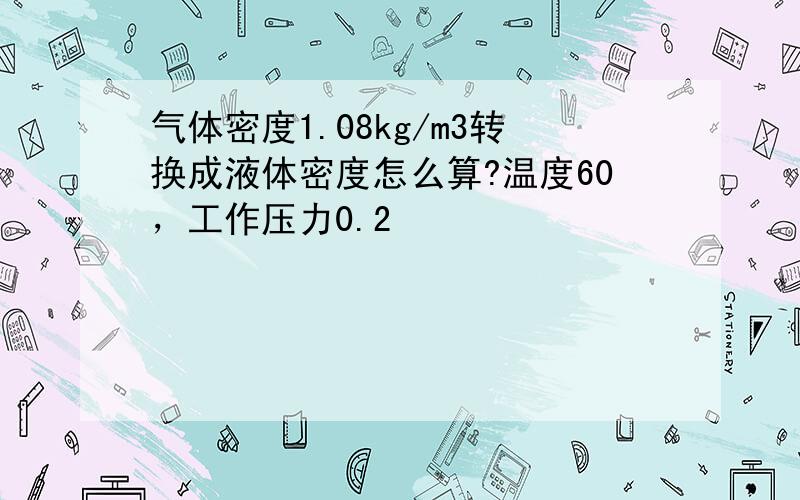 气体密度1.08kg/m3转换成液体密度怎么算?温度60，工作压力0.2