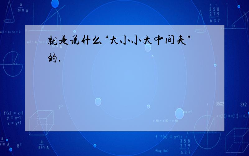 就是说什么“大小小大中间夹”的.