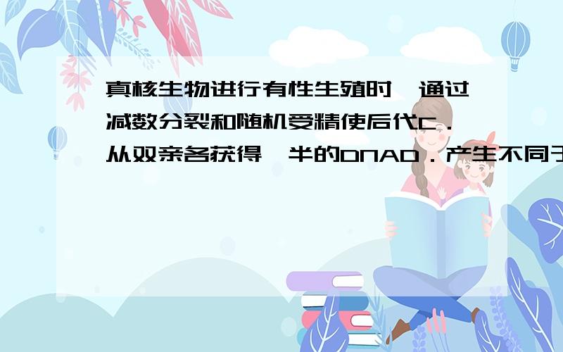 真核生物进行有性生殖时,通过减数分裂和随机受精使后代C．从双亲各获得一半的DNAD．产生不同于双亲的基因组合,C哪里错了,D里面假如双亲是杂合子不也错了么,