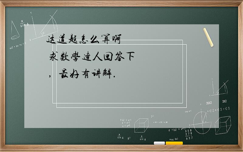 这道题怎么算啊        求数学达人回答下      ,  最好有讲解.