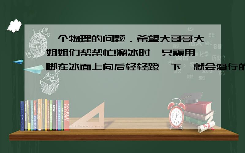 一个物理的问题．希望大哥哥大姐姐们帮帮忙!溜冰时,只需用脚在冰面上向后轻轻蹬一下,就会滑行的很远．由此假设：如果冰面没有摩擦阻碍话,情形将会怎样?请以此为题,写一篇小论文．