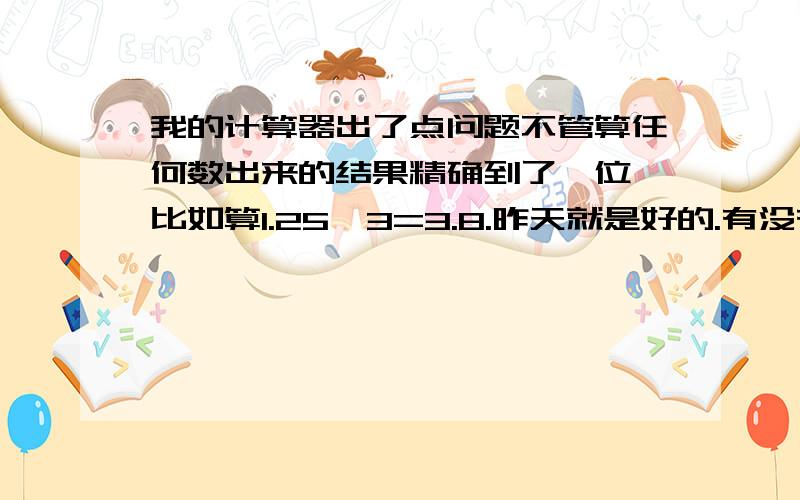 我的计算器出了点问题不管算任何数出来的结果精确到了一位,比如算1.25*3=3.8.昨天就是好的.有没有什么办法让它恢复?