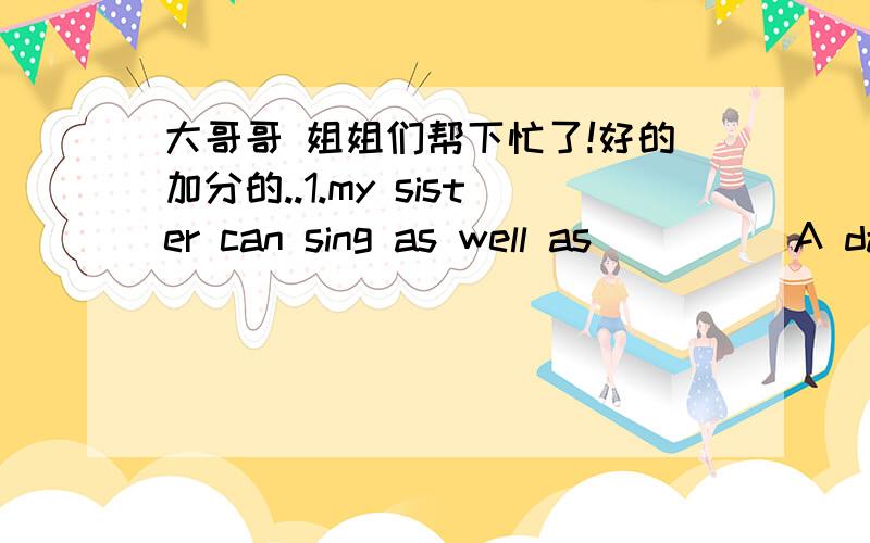 大哥哥 姐姐们帮下忙了!好的加分的..1.my sister can sing as well as_____A dances B dancing C dance D to dance2.l attended a lecture _____ environmental protection yesterdayA for B of C in D on3._____us recycle newspapers cans and plastic