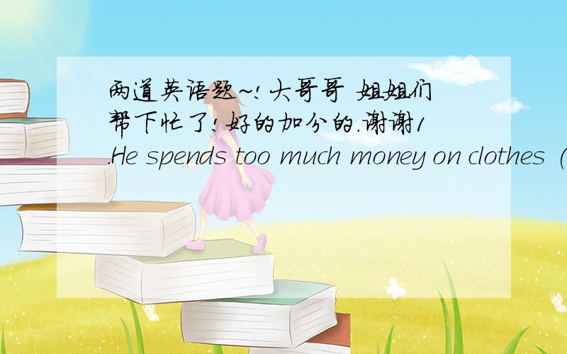 两道英语题~!大哥哥 姐姐们帮下忙了!好的加分的.谢谢1.He spends too much money on clothes (保持句意不变）He ______too much money____clothes2.He says, 