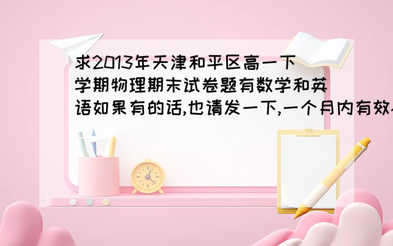 求2013年天津和平区高一下学期物理期末试卷题有数学和英语如果有的话,也请发一下,一个月内有效~