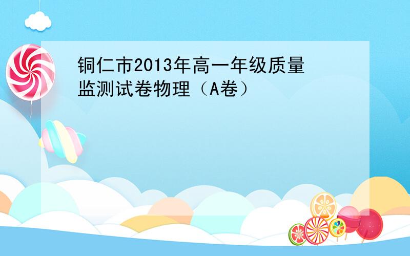 铜仁市2013年高一年级质量监测试卷物理（A卷）